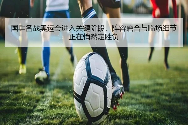 国乒备战奥运会进入关键阶段，阵容磨合与临场细节正在悄然定胜负