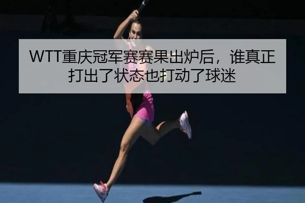 WTT重庆冠军赛赛果出炉后，谁真正打出了状态也打动了球迷